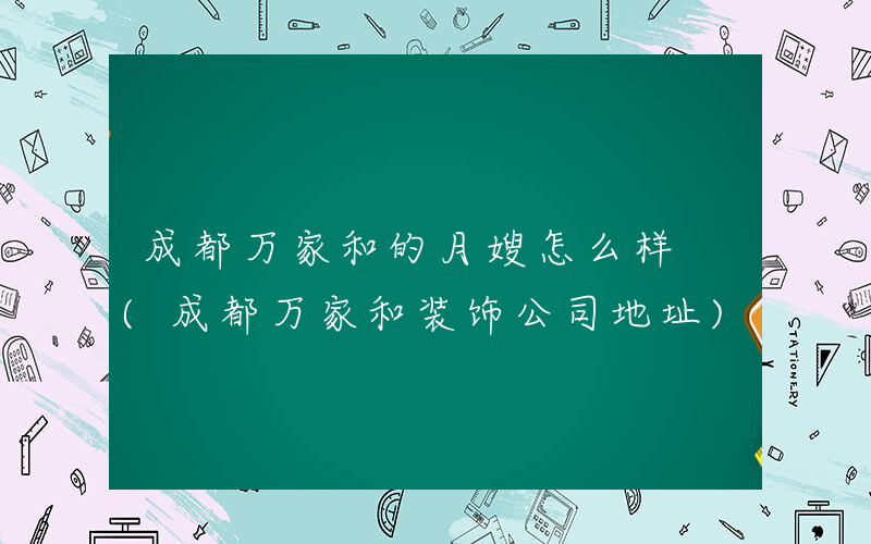 成都万家和的月嫂怎么样 (成都万家和装饰公司地址)